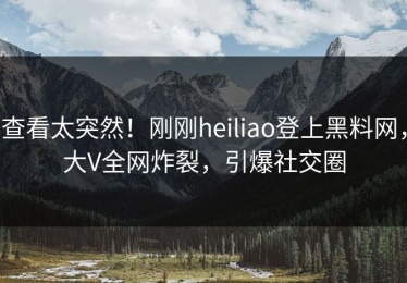 查看太突然！刚刚heiliao登上黑料网，大V全网炸裂，引爆社交圈