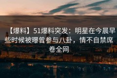【爆料】51爆料突发：明星在今晨早些时候被曝曾参与八卦，情不自禁席卷全网