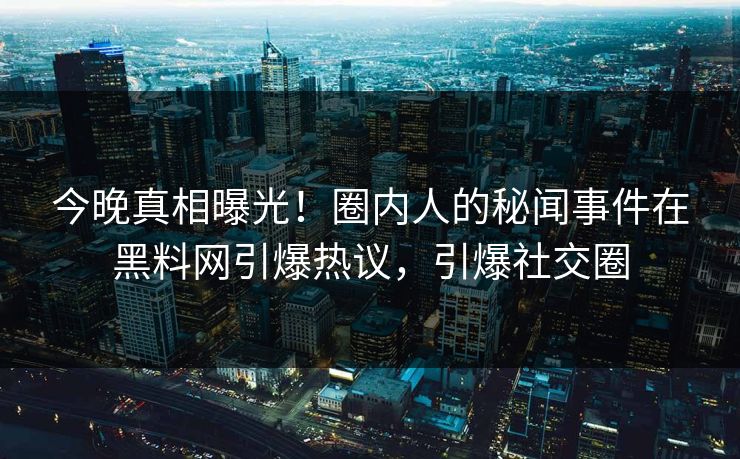 今晚真相曝光!圈内人的秘闻事件在黑料网引爆热议,引爆社交圈 今晚真相曝光!圈内人的秘闻事件在黑料网引爆热议,引爆社交圈