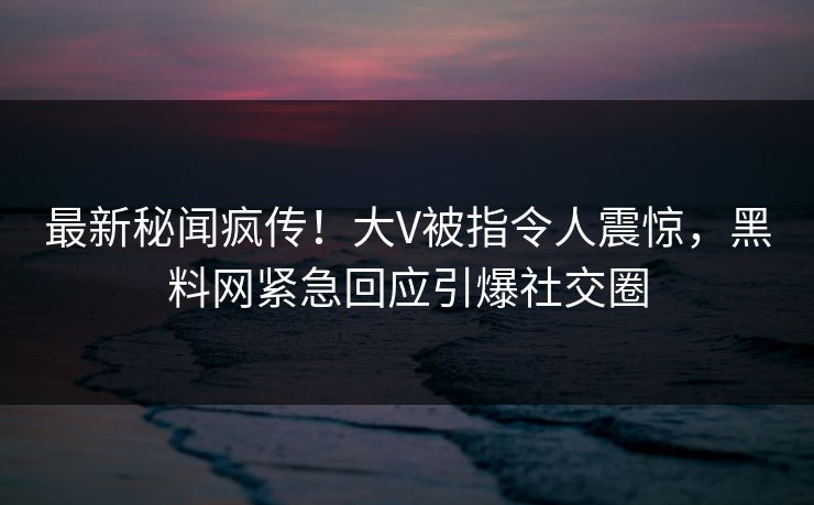 最新秘闻疯传！大V被指令人震惊，黑料网紧急回应引爆社交圈
