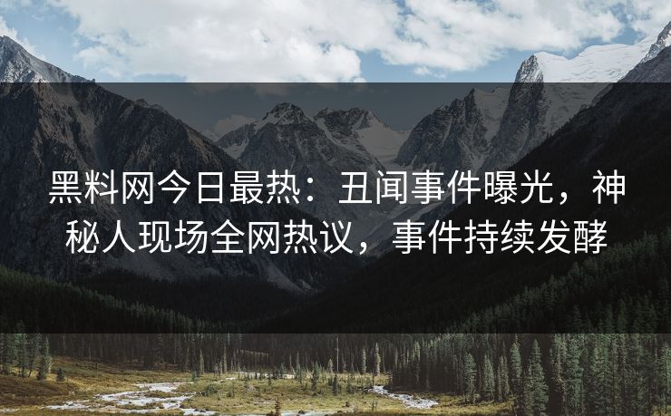 黑料网今日最热：丑闻事件曝光，神秘人现场全网热议，事件持续发酵
