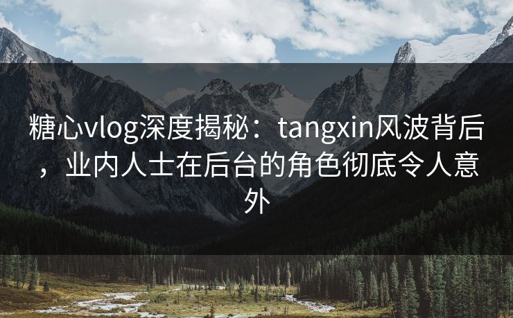糖心vlog深度揭秘:tangxin风波背后,业内人士在后台的角色彻底令人意外 糖心vlog深度揭秘:tangxin风波背后,业内人士在后台的角色彻底令人意外