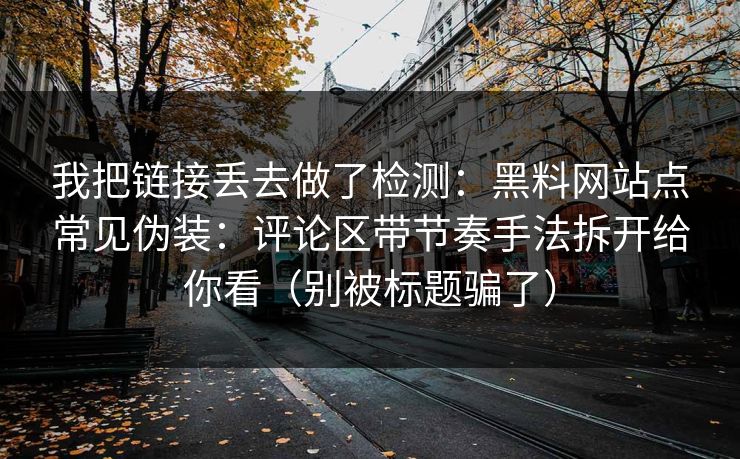 我把链接丢去做了检测：黑料网站点常见伪装：评论区带节奏手法拆开给你看（别被标题骗了）