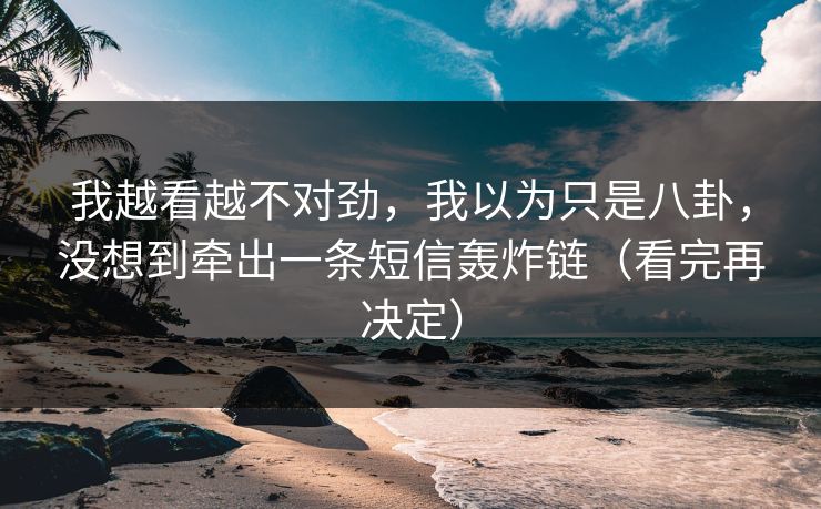我越看越不对劲,我以为只是八卦,没想到牵出一条短信轰炸链(看完再决定) 我越看越不对劲,我以为只是八卦,没想到牵出一条短信轰炸链(看完再决定)