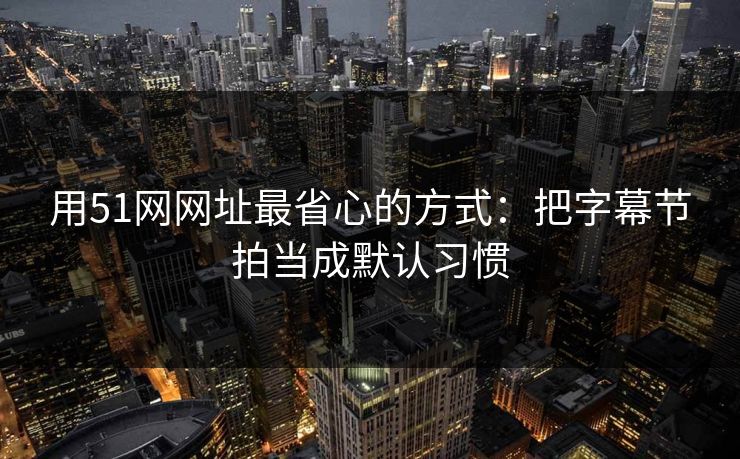 用51网网址最省心的方式:把字幕节拍当成默认习惯 用51网网址最省心的方式:把字幕节拍当成默认习惯