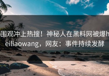 围观冲上热搜！神秘人在黑料网被爆heiliaowang，网友：事件持续发酵