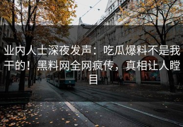 业内人士深夜发声：吃瓜爆料不是我干的！黑料网全网疯传，真相让人瞠目