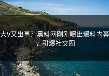 大V又出事？黑料网刚刚曝出爆料内幕，引爆社交圈