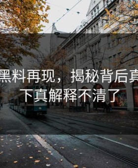 51吃瓜黑料再现，揭秘背后真相：这下真解释不清了