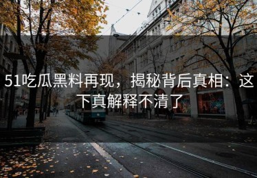 51吃瓜黑料再现，揭秘背后真相：这下真解释不清了