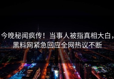 今晚秘闻疯传！当事人被指真相大白，黑料网紧急回应全网热议不断