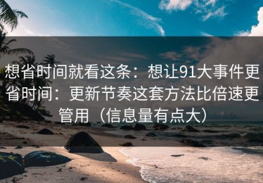 想省时间就看这条：想让91大事件更省时间：更新节奏这套方法比倍速更管用（信息量有点大）