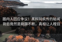 圈内人回应争议！黑料网疯传的秘闻背后竟然是刷屏不断，真相让人瞠目