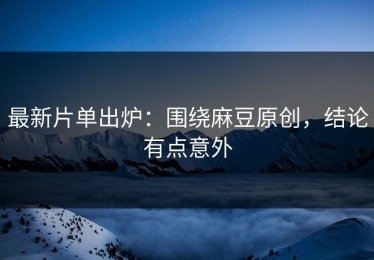 最新片单出炉：围绕麻豆原创，结论有点意外