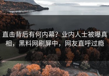 直击背后有何内幕？业内人士被曝真相，黑料网刷屏中，网友直呼过瘾