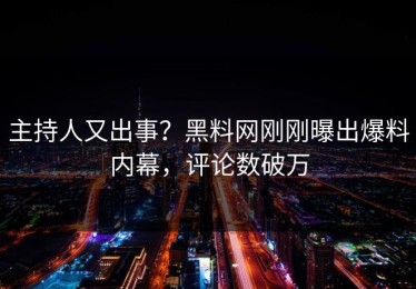 主持人又出事？黑料网刚刚曝出爆料内幕，评论数破万