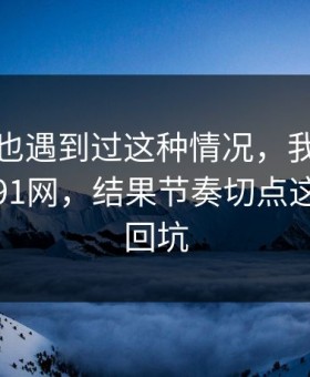 你要是也遇到过这种情况，我本来准备放弃91网，结果节奏切点这点让我回坑