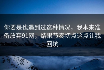 你要是也遇到过这种情况，我本来准备放弃91网，结果节奏切点这点让我回坑