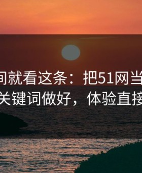 想省时间就看这条：把51网当工具用：搜索关键词做好，体验直接翻倍