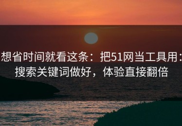 想省时间就看这条：把51网当工具用：搜索关键词做好，体验直接翻倍