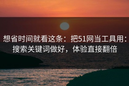 想省时间就看这条：把51网当工具用：搜索关键词做好，体验直接翻倍