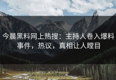 今晨黑料网上热搜：主持人卷入爆料事件，热议，真相让人瞠目