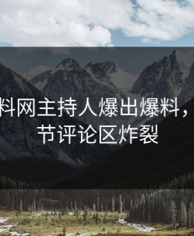 昨晚黑料网主持人爆出爆料，揭秘细节评论区炸裂