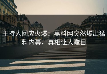 主持人回应火爆：黑料网突然爆出猛料内幕，真相让人瞠目