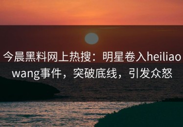 今晨黑料网上热搜：明星卷入heiliaowang事件，突破底线，引发众怒