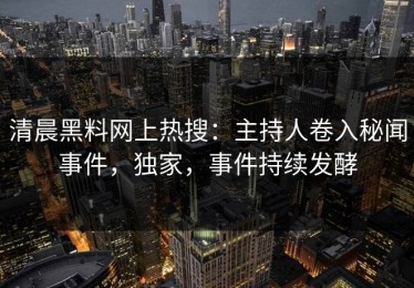 清晨黑料网上热搜：主持人卷入秘闻事件，独家，事件持续发酵