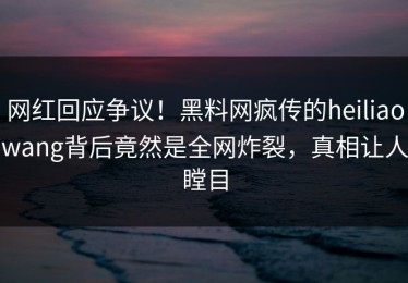 网红回应争议！黑料网疯传的heiliaowang背后竟然是全网炸裂，真相让人瞠目