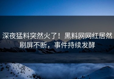 深夜猛料突然火了！黑料网网红居然刷屏不断，事件持续发酵