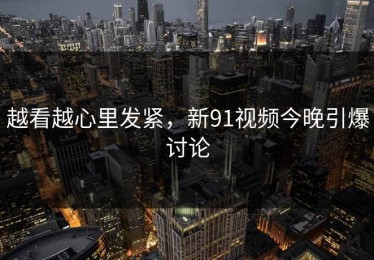 越看越心里发紧，新91视频今晚引爆讨论