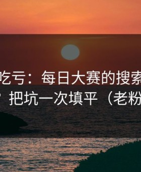 不看会吃亏：每日大赛的搜索策略怎么用？把坑一次填平（老粉发言）