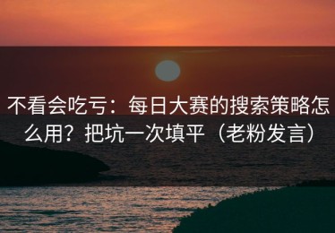 不看会吃亏：每日大赛的搜索策略怎么用？把坑一次填平（老粉发言）