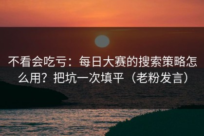 不看会吃亏：每日大赛的搜索策略怎么用？把坑一次填平（老粉发言）