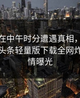 神秘人在中午时分遭遇真相，刷爆评论，汤头条轻量版下载全网炸锅，详情曝光