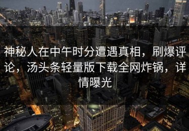 神秘人在中午时分遭遇真相，刷爆评论，汤头条轻量版下载全网炸锅，详情曝光