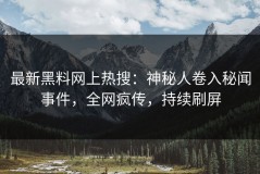 最新黑料网上热搜：神秘人卷入秘闻事件，全网疯传，持续刷屏