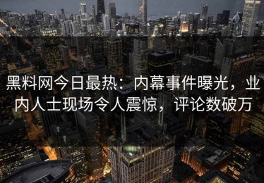 黑料网今日最热：内幕事件曝光，业内人士现场令人震惊，评论数破万