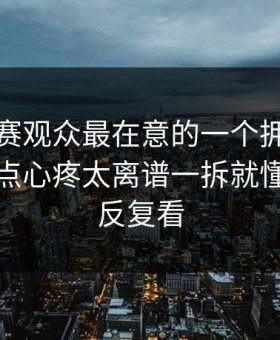 每日大赛观众最在意的一个拥抱，说实话有点心疼太离谱一拆就懂，建议反复看