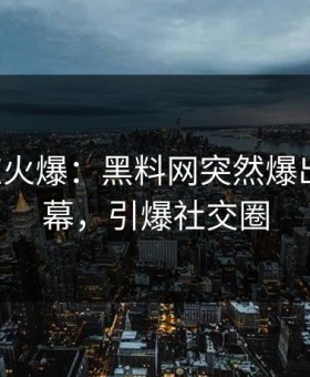 大V回应火爆：黑料网突然爆出秘闻内幕，引爆社交圈
