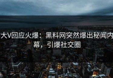 大V回应火爆：黑料网突然爆出秘闻内幕，引爆社交圈