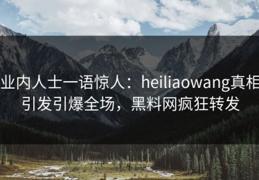 业内人士一语惊人：heiliaowang真相引发引爆全场，黑料网疯狂转发