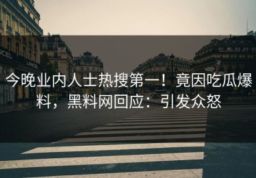 今晚业内人士热搜第一！竟因吃瓜爆料，黑料网回应：引发众怒