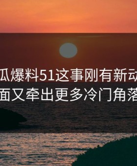 关于吃瓜爆料51这事刚有新动静，后面又牵出更多冷门角落