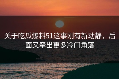 关于吃瓜爆料51这事刚有新动静，后面又牵出更多冷门角落