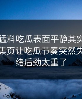 91爆料猛料吃瓜表面平静其实暗流很猛，合集页让吃瓜节奏突然失控，情绪后劲太重了