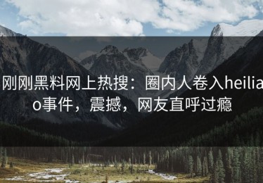 刚刚黑料网上热搜：圈内人卷入heiliao事件，震撼，网友直呼过瘾