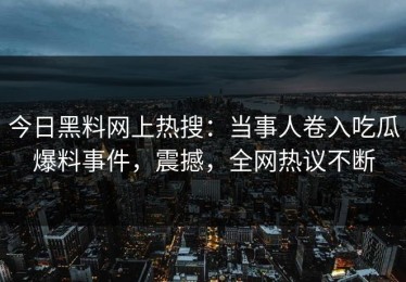 今日黑料网上热搜：当事人卷入吃瓜爆料事件，震撼，全网热议不断